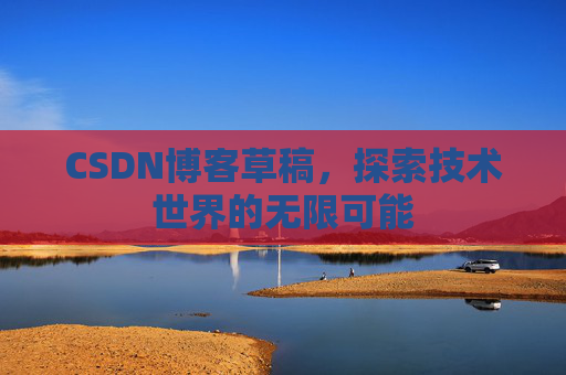 CSDN博客草稿,探索技术世界的无限可能 CSDN博客草稿,探索技术世界的无限可能