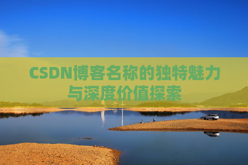 CSDN博客名称的独特魅力与深度价值探索 CSDN博客名称的独特魅力与深度价值探索